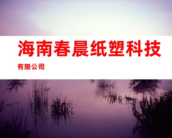 海南春晨纸塑科技有限公司